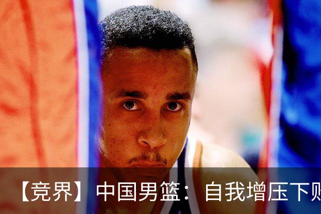 【竞界】中国男篮：自我增压下败给自己体系